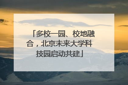 多校一园、校地融合，北京未来大学科技园启动共建