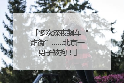 多次深夜飙车“炸街”……北京一男子被拘！