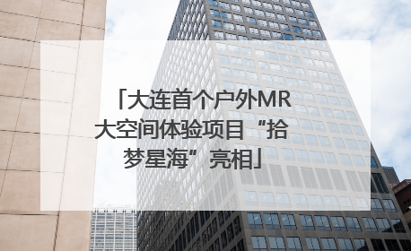 大连首个户外MR大空间体验项目“拾梦星海”亮相