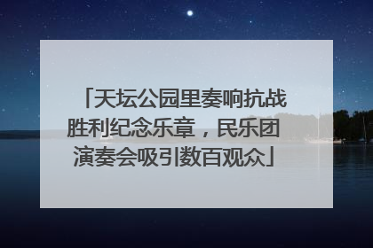 天坛公园里奏响抗战胜利纪念乐章，民乐团演奏会吸引数百观众