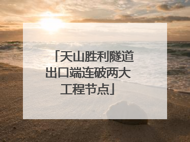 天山胜利隧道出口端连破两大工程节点