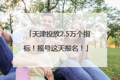 天津投放2.5万个指标！摇号这天报名！