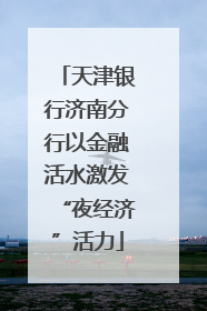 天津银行济南分行以金融活水激发“夜经济”活力