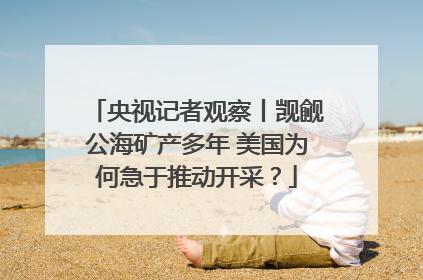 央视记者观察丨觊觎公海矿产多年 美国为何急于推动开采？