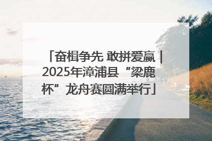 奋楫争先 敢拼爱赢｜2025年漳浦县“梁鹿杯”龙舟赛圆满举行
