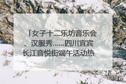 女子十二乐坊音乐会、汉服秀……四川宜宾长江音悦街端午活动热闹上演｜图集