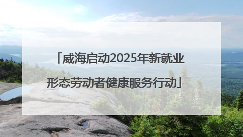 威海启动2025年新就业形态劳动者健康服务行动