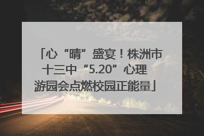 心“晴”盛宴！株洲市十三中“5.20”心理游园会点燃校园正能量