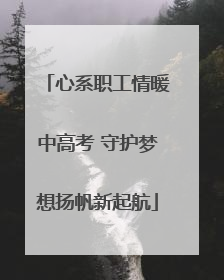 心系职工情暖中高考 守护梦想扬帆新起航