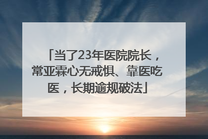 当了23年医院院长，常亚霖心无戒惧、靠医吃医，长期逾规破法