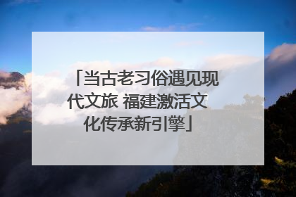 当古老习俗遇见现代文旅 福建激活文化传承新引擎