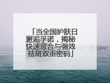 当全国护肤日邂逅孚诺，揭秘快速愈合与强效祛斑双重密码
