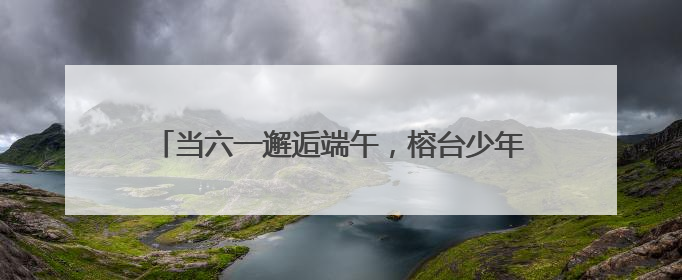 当六一邂逅端午，榕台少年的双节 “乐游记”——“榕台童乐汇 同心筑未来”六一嘉年华活动顺利举行