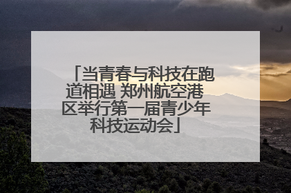 当青春与科技在跑道相遇 郑州航空港区举行第一届青少年科技运动会