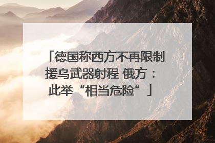 德国称西方不再限制援乌武器射程 俄方：此举“相当危险”