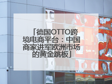 德国OTTO跨境电商平台：中国商家进军欧洲市场的黄金跳板