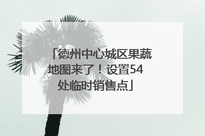 德州中心城区果蔬地图来了！设置54处临时销售点