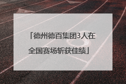 德州德百集团3人在全国赛场斩获佳绩