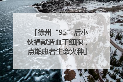 徐州“95”后小伙捐献造血干细胞，点燃患者生命火种