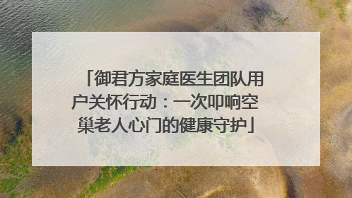 御君方家庭医生团队用户关怀行动：一次叩响空巢老人心门的健康守护