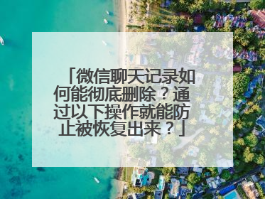 微信聊天记录如何能彻底删除？通过以下操作就能防止被恢复出来？