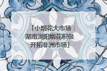 小烟花大市场：湖南浏阳烟花积极开拓非洲市场