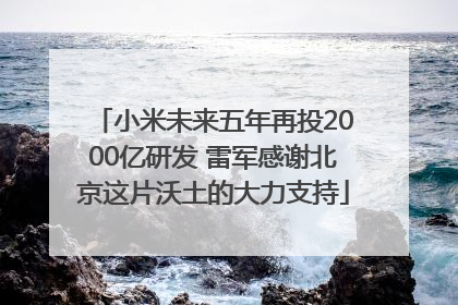 小米未来五年再投2000亿研发 雷军感谢北京这片沃土的大力支持