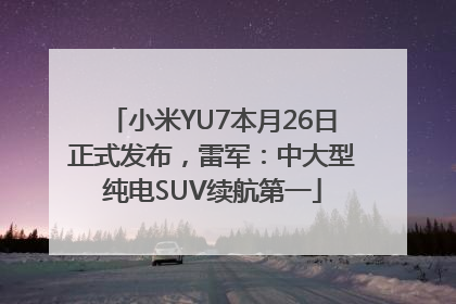 小米YU7本月26日正式发布，雷军：中大型纯电SUV续航第一
