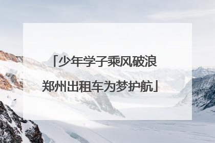 少年学子乘风破浪 郑州出租车为梦护航