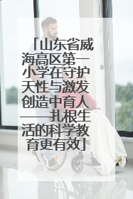 山东省威海高区第一小学在守护天性与激发创造中育人——扎根生活的科学教育更有效