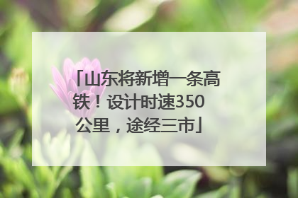 山东将新增一条高铁！设计时速350公里，途经三市