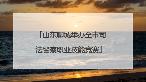 山东聊城举办全市司法警察职业技能竞赛