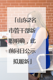 山东2名市管干部新职明确，此前同日公示拟履新
