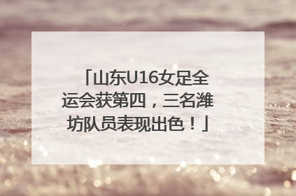 山东U16女足全运会获第四，三名潍坊队员表现出色！
