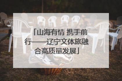 山海有情 携手前行——辽宁文体旅融合高质量发展