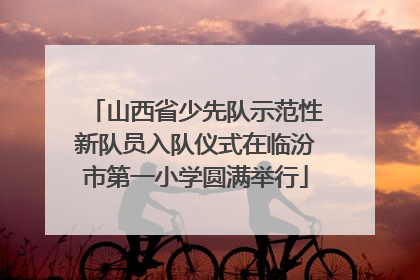 山西省少先队示范性新队员入队仪式在临汾市第一小学圆满举行