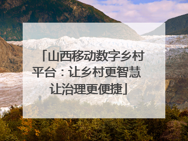 山西移动数字乡村平台：让乡村更智慧 让治理更便捷