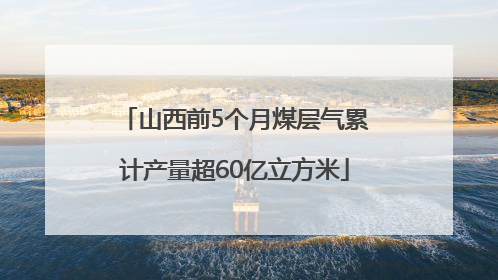 山西前5个月煤层气累计产量超60亿立方米