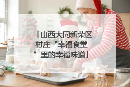 山西大同新荣区 村庄“幸福食堂”里的幸福味道