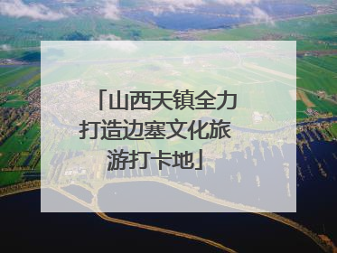山西天镇全力打造边塞文化旅游打卡地