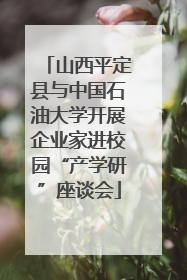 山西平定县与中国石油大学开展企业家进校园“产学研”座谈会
