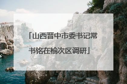 山西晋中市委书记常书铭在榆次区调研