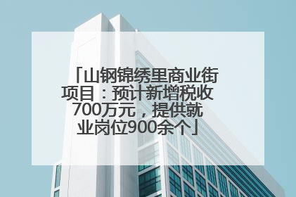 山钢锦绣里商业街项目：预计新增税收700万元，提供就业岗位900余个