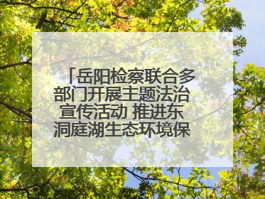 岳阳检察联合多部门开展主题法治宣传活动 推进东洞庭湖生态环境保护工作