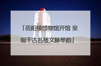 岳阳楼博物馆开馆 呈现千古名楼文脉琴韵