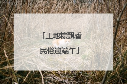 工地粽飘香 民俗迎端午