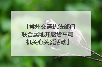 常州交通执法部门联合属地开展货车司机关心关爱活动