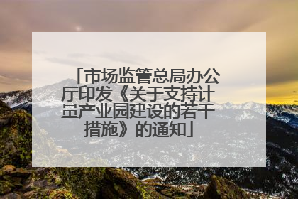 市场监管总局办公厅印发《关于支持计量产业园建设的若干措施》的通知