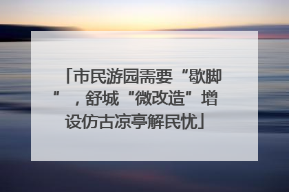 市民游园需要“歇脚”，舒城“微改造”增设仿古凉亭解民忧