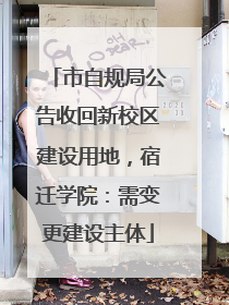 市自规局公告收回新校区建设用地，宿迁学院：需变更建设主体